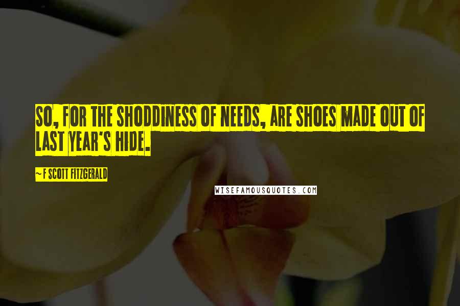 F Scott Fitzgerald Quotes: So, for the shoddiness of needs, are shoes made out of last year's hide.