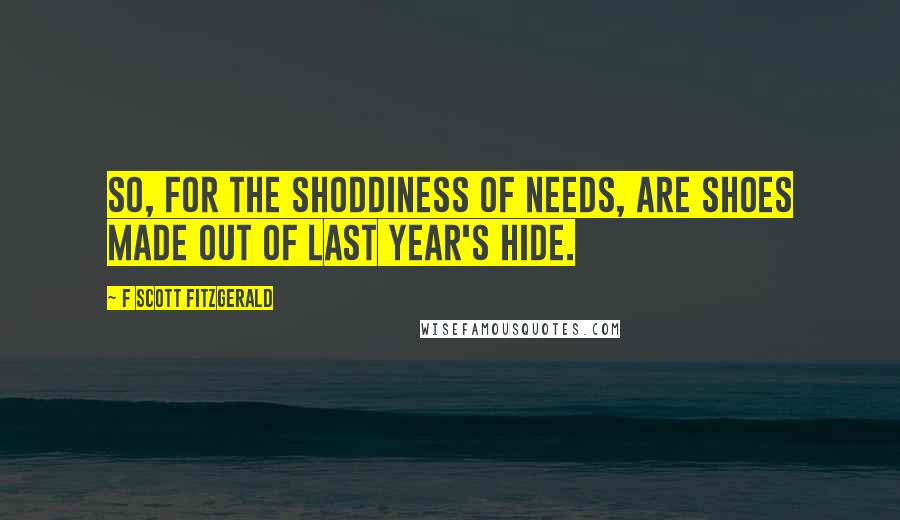 F Scott Fitzgerald Quotes: So, for the shoddiness of needs, are shoes made out of last year's hide.