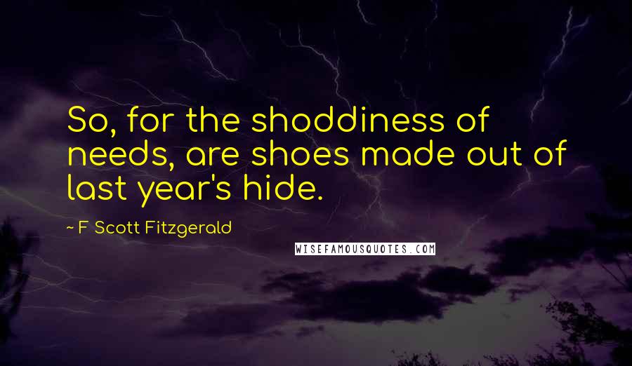 F Scott Fitzgerald Quotes: So, for the shoddiness of needs, are shoes made out of last year's hide.
