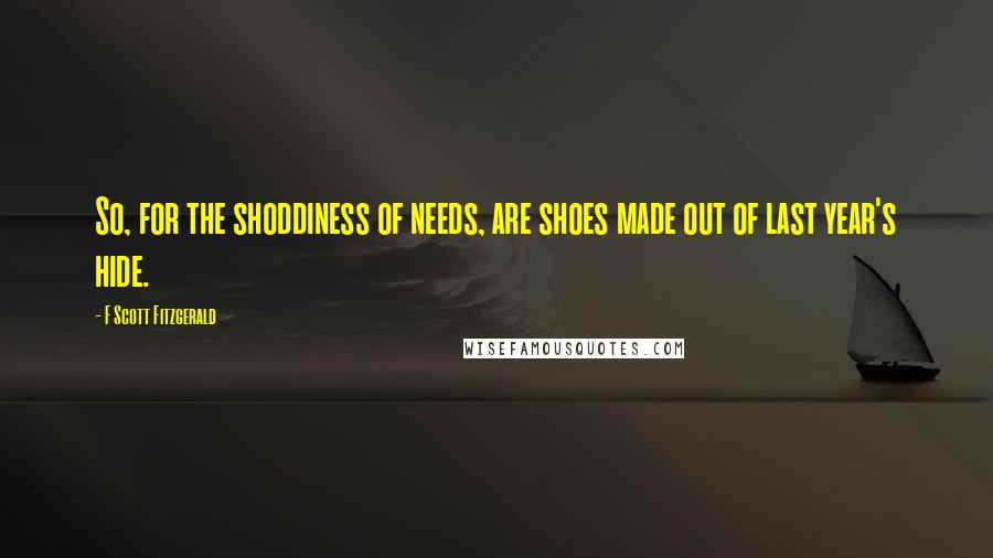 F Scott Fitzgerald Quotes: So, for the shoddiness of needs, are shoes made out of last year's hide.