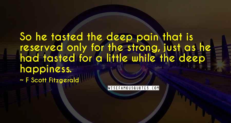 F Scott Fitzgerald Quotes: So he tasted the deep pain that is reserved only for the strong, just as he had tasted for a little while the deep happiness.