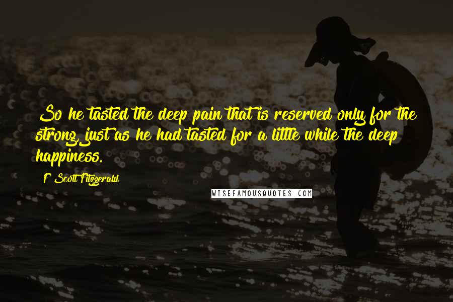 F Scott Fitzgerald Quotes: So he tasted the deep pain that is reserved only for the strong, just as he had tasted for a little while the deep happiness.