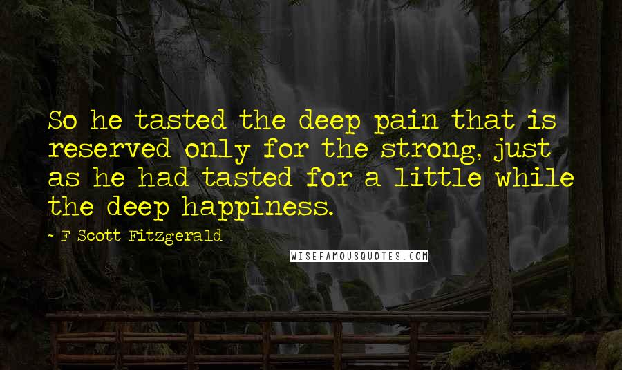 F Scott Fitzgerald Quotes: So he tasted the deep pain that is reserved only for the strong, just as he had tasted for a little while the deep happiness.