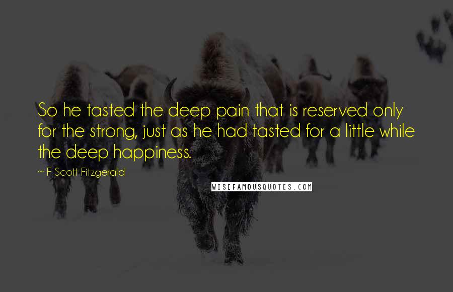 F Scott Fitzgerald Quotes: So he tasted the deep pain that is reserved only for the strong, just as he had tasted for a little while the deep happiness.