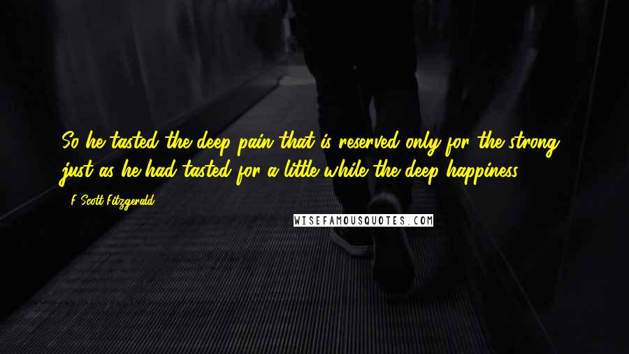 F Scott Fitzgerald Quotes: So he tasted the deep pain that is reserved only for the strong, just as he had tasted for a little while the deep happiness.