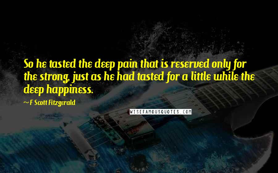 F Scott Fitzgerald Quotes: So he tasted the deep pain that is reserved only for the strong, just as he had tasted for a little while the deep happiness.