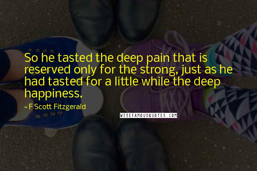 F Scott Fitzgerald Quotes: So he tasted the deep pain that is reserved only for the strong, just as he had tasted for a little while the deep happiness.