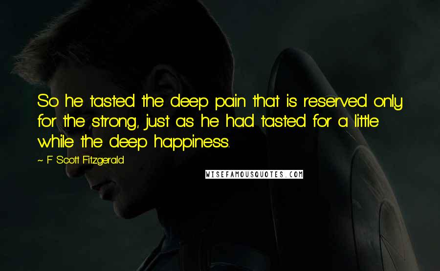 F Scott Fitzgerald Quotes: So he tasted the deep pain that is reserved only for the strong, just as he had tasted for a little while the deep happiness.