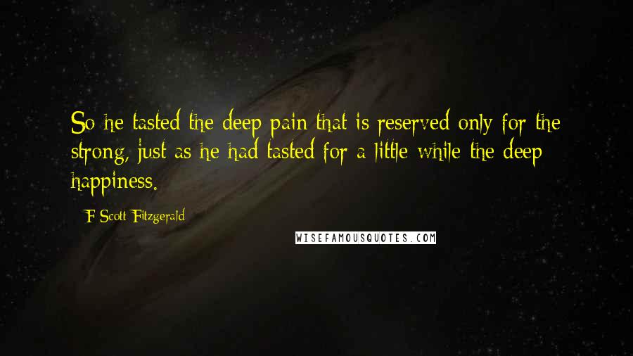 F Scott Fitzgerald Quotes: So he tasted the deep pain that is reserved only for the strong, just as he had tasted for a little while the deep happiness.