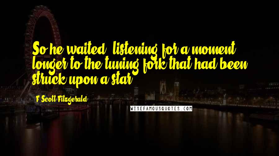 F Scott Fitzgerald Quotes: So he waited, listening for a moment longer to the tuning-fork that had been struck upon a star.