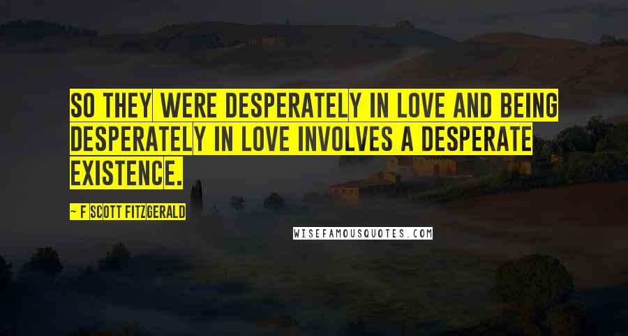 F Scott Fitzgerald Quotes: So they were desperately in love and being desperately in love involves a desperate existence.