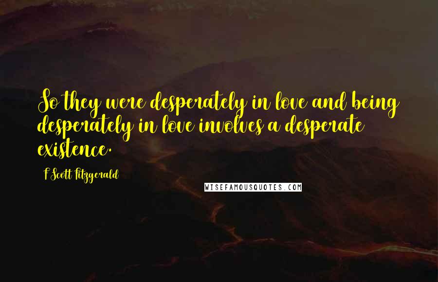 F Scott Fitzgerald Quotes: So they were desperately in love and being desperately in love involves a desperate existence.