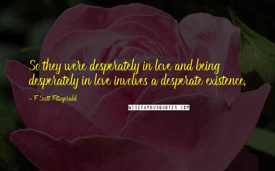 F Scott Fitzgerald Quotes: So they were desperately in love and being desperately in love involves a desperate existence.