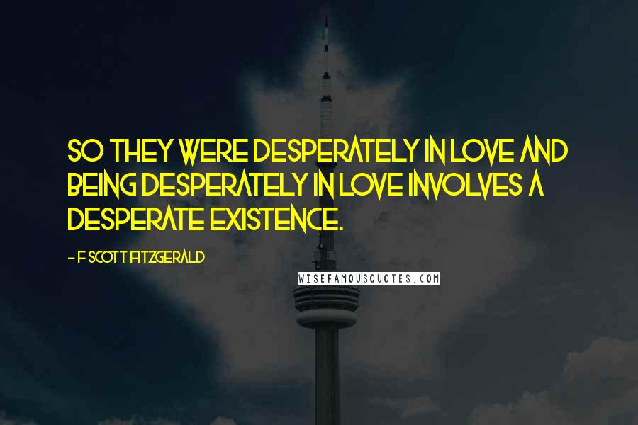 F Scott Fitzgerald Quotes: So they were desperately in love and being desperately in love involves a desperate existence.