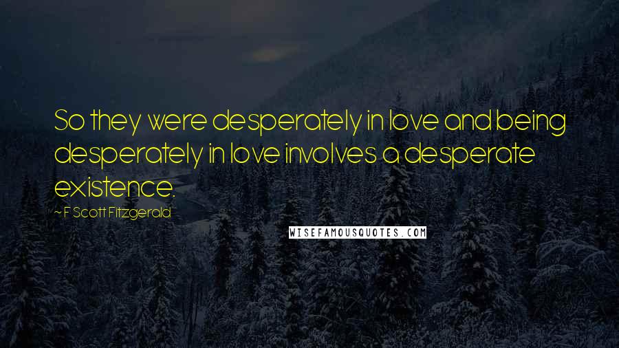 F Scott Fitzgerald Quotes: So they were desperately in love and being desperately in love involves a desperate existence.