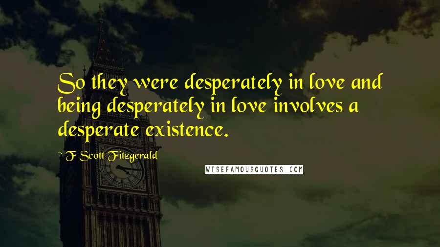 F Scott Fitzgerald Quotes: So they were desperately in love and being desperately in love involves a desperate existence.