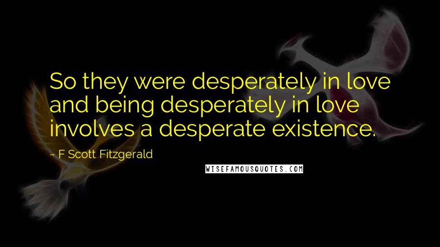 F Scott Fitzgerald Quotes: So they were desperately in love and being desperately in love involves a desperate existence.