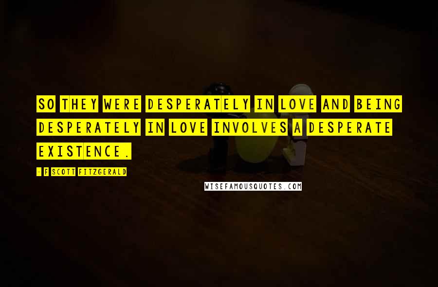 F Scott Fitzgerald Quotes: So they were desperately in love and being desperately in love involves a desperate existence.