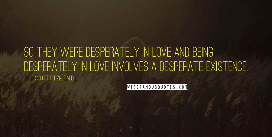 F Scott Fitzgerald Quotes: So they were desperately in love and being desperately in love involves a desperate existence.