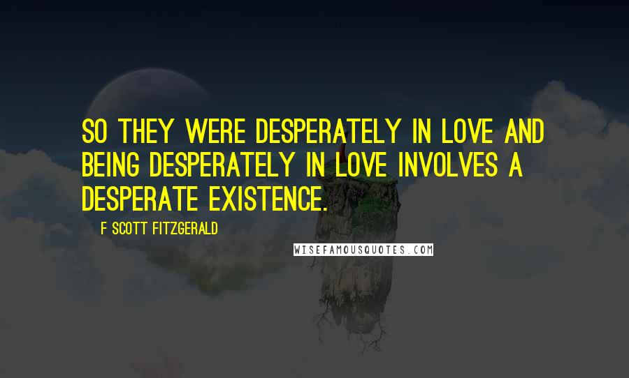 F Scott Fitzgerald Quotes: So they were desperately in love and being desperately in love involves a desperate existence.