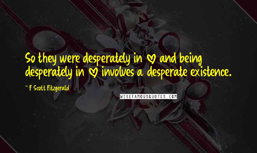 F Scott Fitzgerald Quotes: So they were desperately in love and being desperately in love involves a desperate existence.