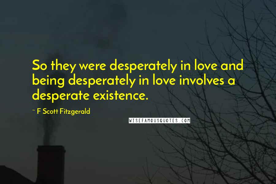 F Scott Fitzgerald Quotes: So they were desperately in love and being desperately in love involves a desperate existence.