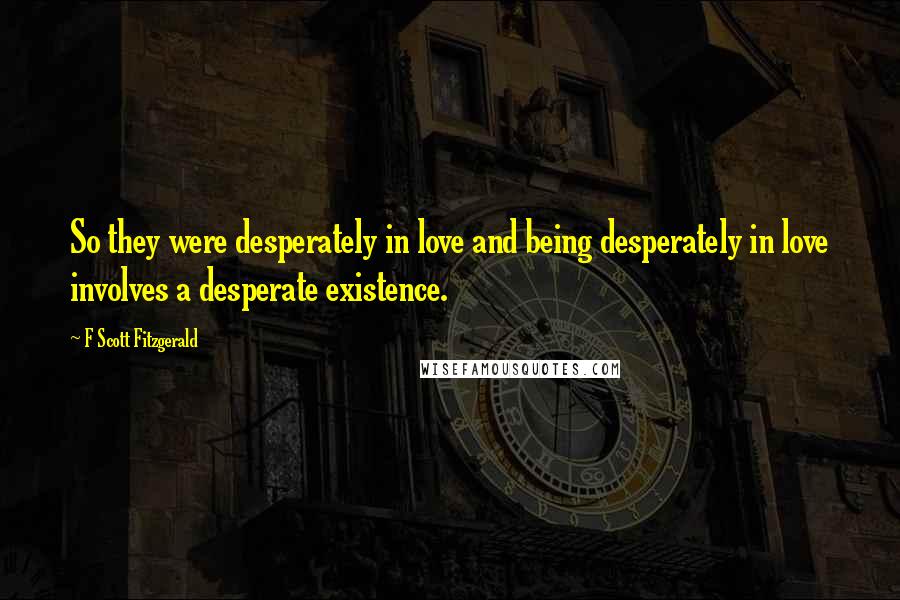 F Scott Fitzgerald Quotes: So they were desperately in love and being desperately in love involves a desperate existence.