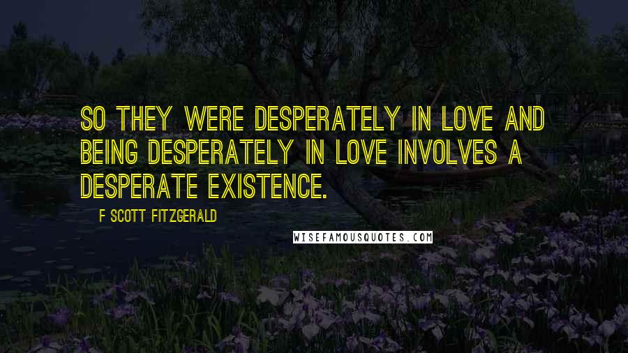 F Scott Fitzgerald Quotes: So they were desperately in love and being desperately in love involves a desperate existence.