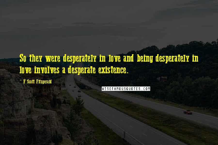 F Scott Fitzgerald Quotes: So they were desperately in love and being desperately in love involves a desperate existence.