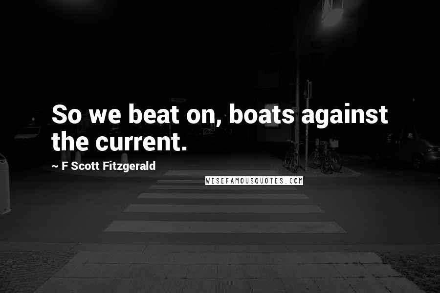 F Scott Fitzgerald Quotes: So we beat on, boats against the current.