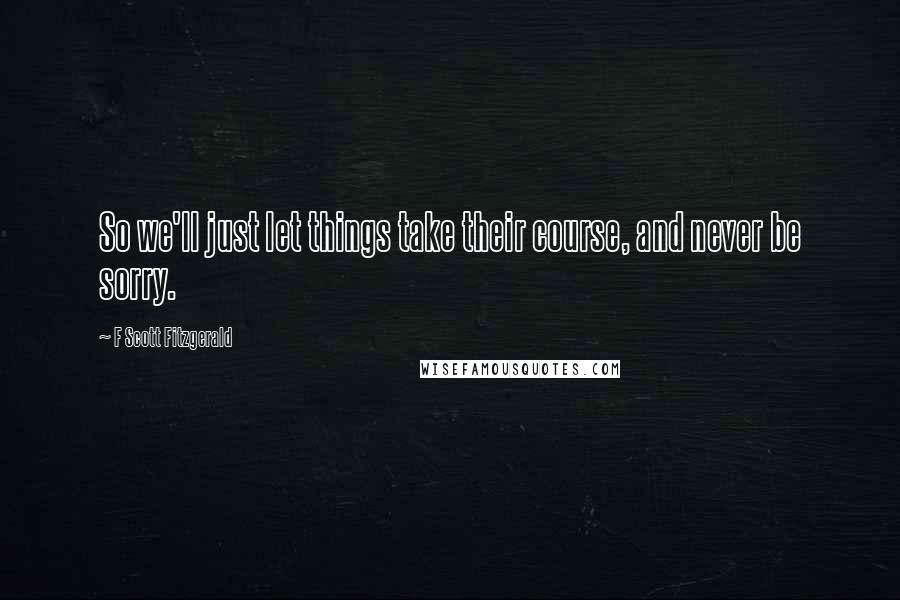 F Scott Fitzgerald Quotes: So we'll just let things take their course, and never be sorry.
