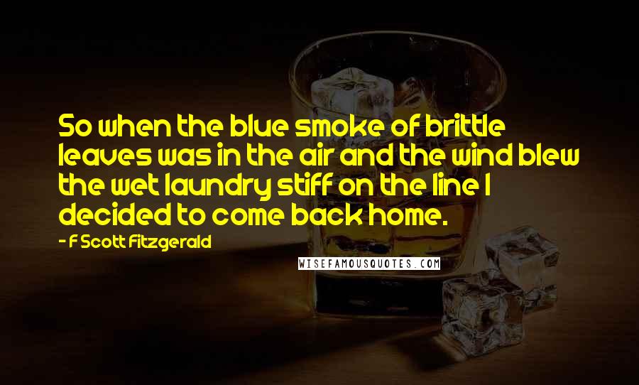 F Scott Fitzgerald Quotes: So when the blue smoke of brittle leaves was in the air and the wind blew the wet laundry stiff on the line I decided to come back home.