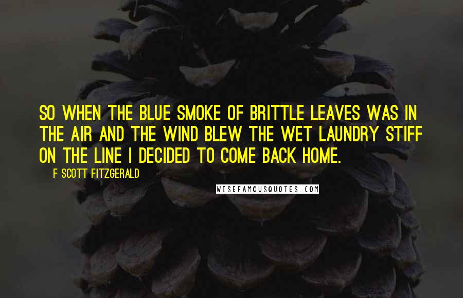 F Scott Fitzgerald Quotes: So when the blue smoke of brittle leaves was in the air and the wind blew the wet laundry stiff on the line I decided to come back home.