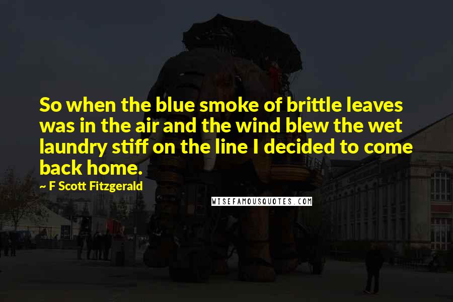 F Scott Fitzgerald Quotes: So when the blue smoke of brittle leaves was in the air and the wind blew the wet laundry stiff on the line I decided to come back home.