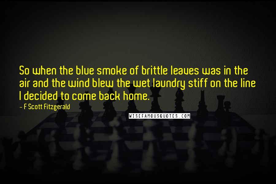 F Scott Fitzgerald Quotes: So when the blue smoke of brittle leaves was in the air and the wind blew the wet laundry stiff on the line I decided to come back home.