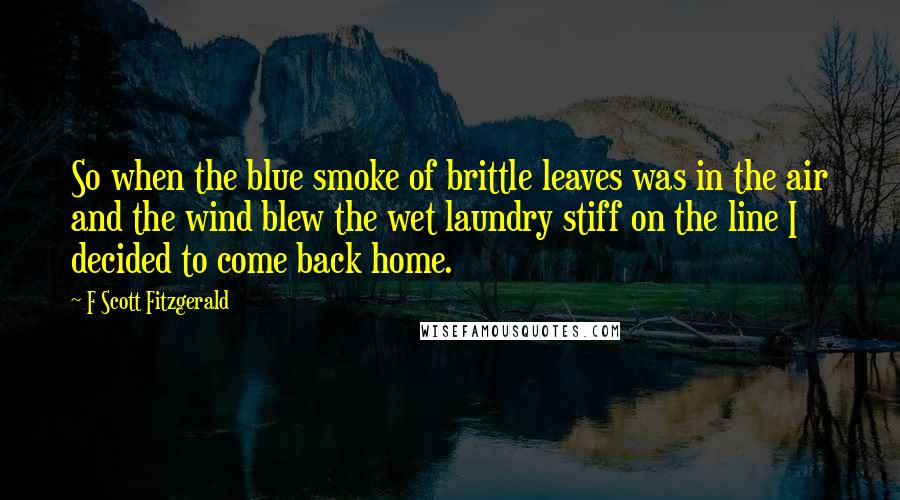 F Scott Fitzgerald Quotes: So when the blue smoke of brittle leaves was in the air and the wind blew the wet laundry stiff on the line I decided to come back home.