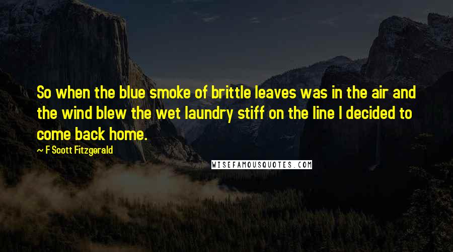 F Scott Fitzgerald Quotes: So when the blue smoke of brittle leaves was in the air and the wind blew the wet laundry stiff on the line I decided to come back home.