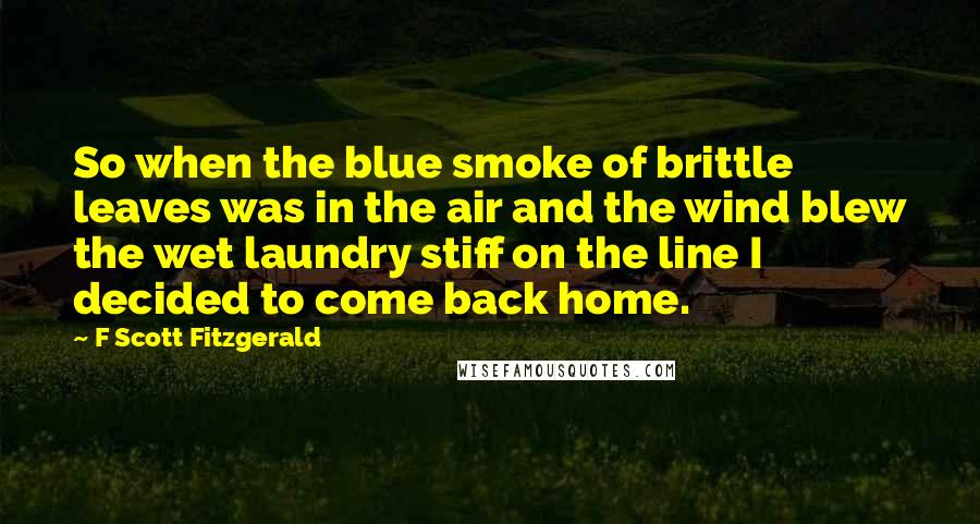 F Scott Fitzgerald Quotes: So when the blue smoke of brittle leaves was in the air and the wind blew the wet laundry stiff on the line I decided to come back home.