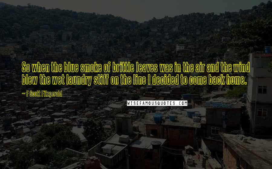 F Scott Fitzgerald Quotes: So when the blue smoke of brittle leaves was in the air and the wind blew the wet laundry stiff on the line I decided to come back home.
