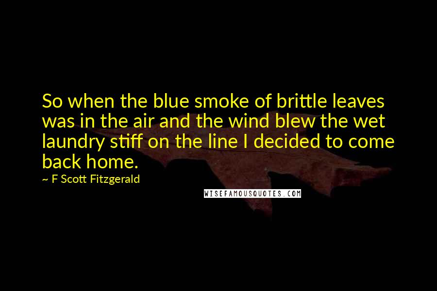 F Scott Fitzgerald Quotes: So when the blue smoke of brittle leaves was in the air and the wind blew the wet laundry stiff on the line I decided to come back home.