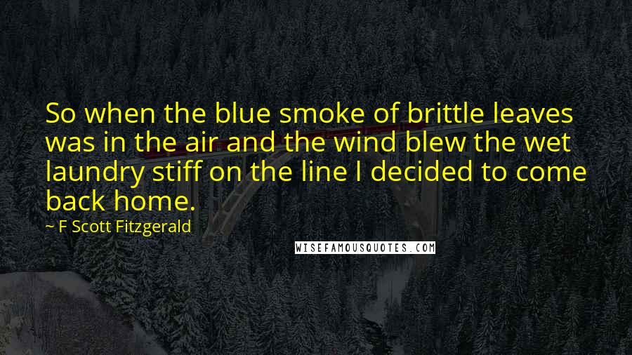 F Scott Fitzgerald Quotes: So when the blue smoke of brittle leaves was in the air and the wind blew the wet laundry stiff on the line I decided to come back home.