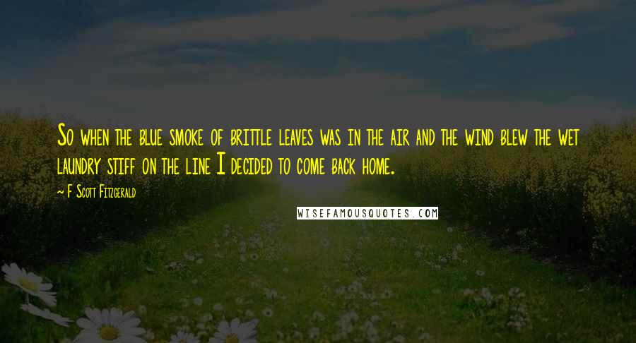 F Scott Fitzgerald Quotes: So when the blue smoke of brittle leaves was in the air and the wind blew the wet laundry stiff on the line I decided to come back home.