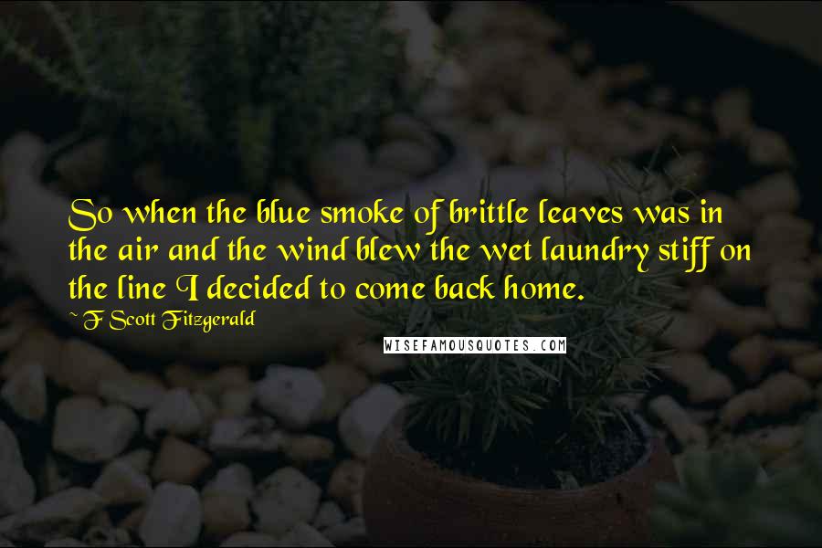 F Scott Fitzgerald Quotes: So when the blue smoke of brittle leaves was in the air and the wind blew the wet laundry stiff on the line I decided to come back home.