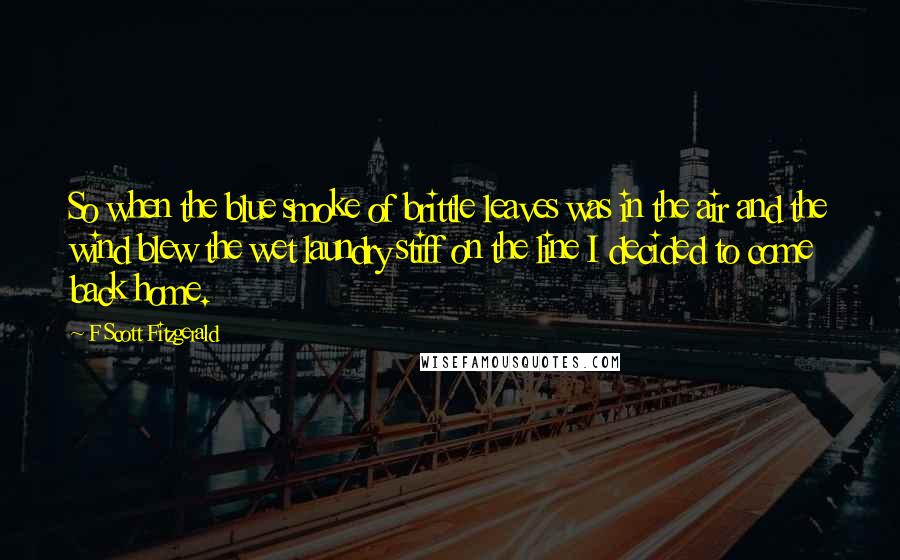 F Scott Fitzgerald Quotes: So when the blue smoke of brittle leaves was in the air and the wind blew the wet laundry stiff on the line I decided to come back home.