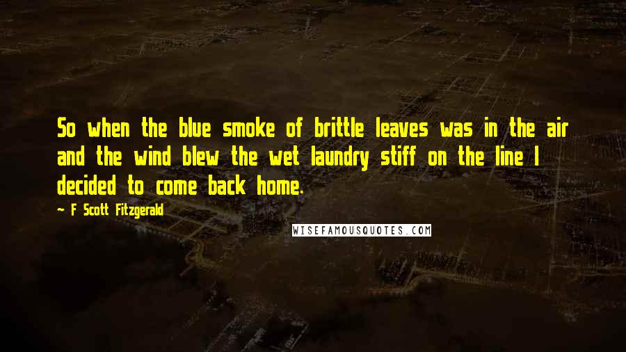 F Scott Fitzgerald Quotes: So when the blue smoke of brittle leaves was in the air and the wind blew the wet laundry stiff on the line I decided to come back home.