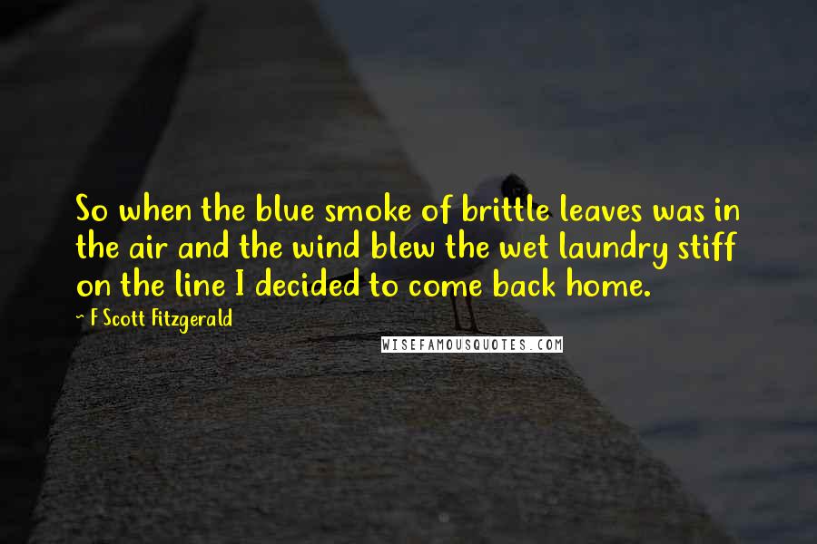 F Scott Fitzgerald Quotes: So when the blue smoke of brittle leaves was in the air and the wind blew the wet laundry stiff on the line I decided to come back home.