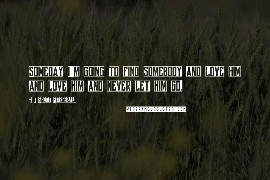 F Scott Fitzgerald Quotes: Someday I'm going to find somebody and love him and love him and never let him go.