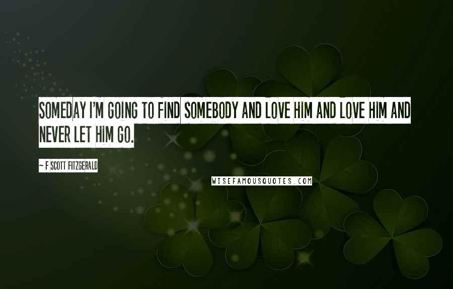 F Scott Fitzgerald Quotes: Someday I'm going to find somebody and love him and love him and never let him go.