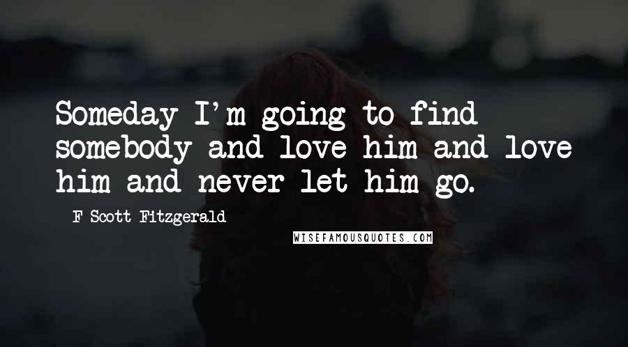 F Scott Fitzgerald Quotes: Someday I'm going to find somebody and love him and love him and never let him go.