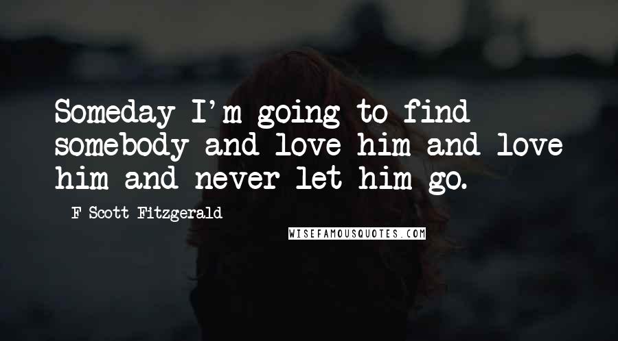 F Scott Fitzgerald Quotes: Someday I'm going to find somebody and love him and love him and never let him go.